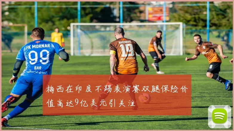 梅西在印度不踢表演赛双腿保险价值高达9亿美元引关注