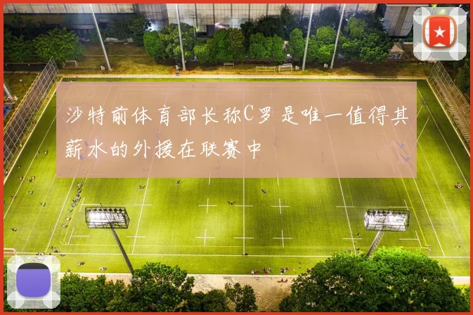 沙特前体育部长称C罗是唯一值得其薪水的外援在联赛中