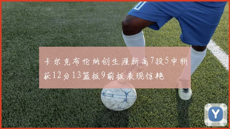 卡尔克布伦纳创生涯新高7投5中斩获12分13篮板9前板表现惊艳
