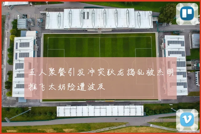 五人聚餐引发冲突狄龙捣乱被杰明推飞太奶险遭波及