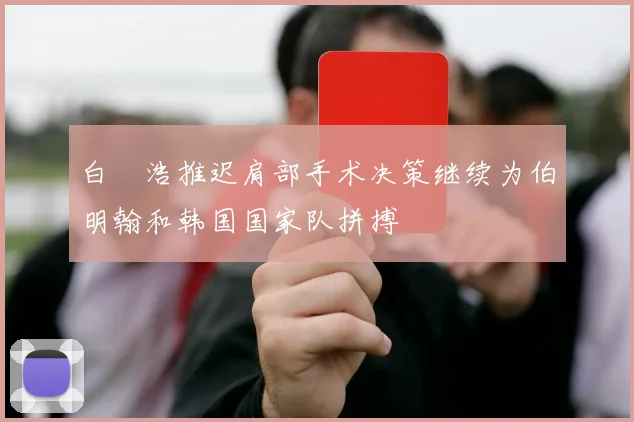 白昇浩推迟肩部手术决策继续为伯明翰和韩国国家队拼搏