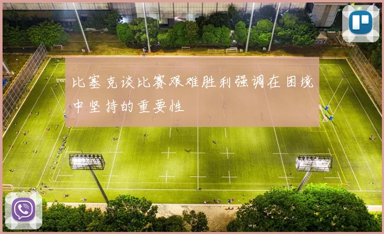 比塞克谈比赛艰难胜利强调在困境中坚持的重要性