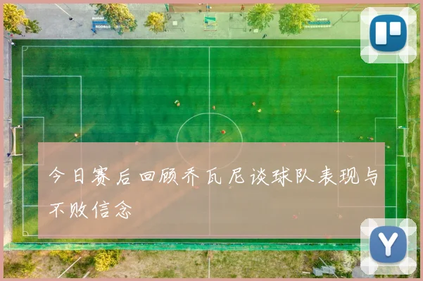 今日赛后回顾乔瓦尼谈球队表现与不败信念