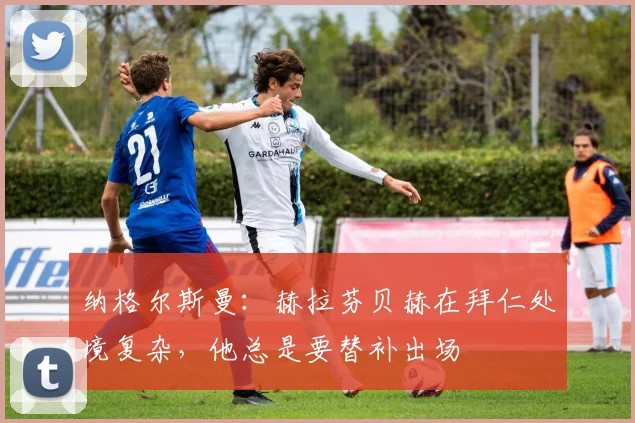 纳格尔斯曼：赫拉芬贝赫在拜仁处境复杂，他总是要替补出场