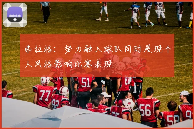 弗拉格：努力融入球队同时展现个人风格影响比赛表现