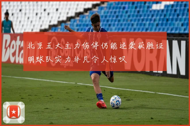北京五大主力伤停仍能逆袭获胜证明球队实力非凡令人惊叹