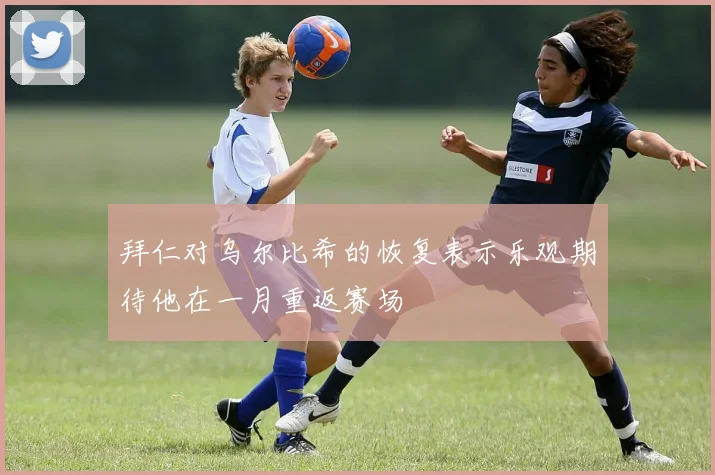 拜仁对乌尔比希的恢复表示乐观期待他在一月重返赛场