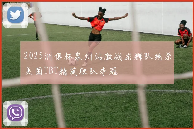 2025洲俱杯泉州站激战龙狮队绝杀美国TBT精英联队夺冠