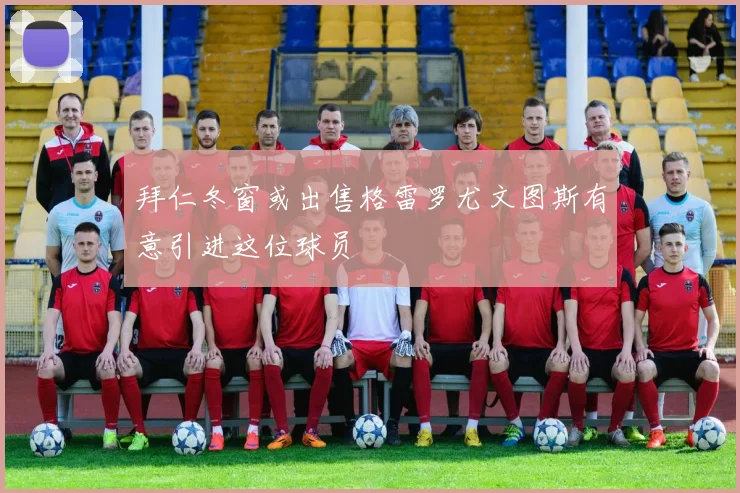 拜仁冬窗或出售格雷罗尤文图斯有意引进这位球员