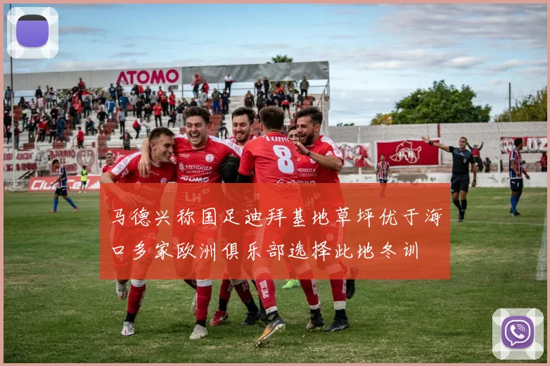 马德兴称国足迪拜基地草坪优于海口多家欧洲俱乐部选择此地冬训
