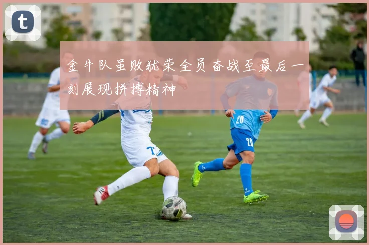 金牛队虽败犹荣全员奋战至最后一刻展现拼搏精神