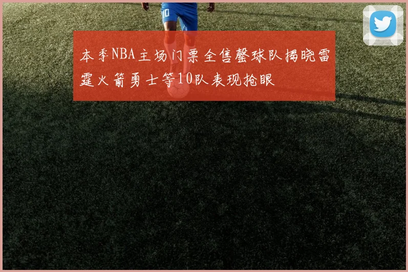 本季NBA主场门票全售罄球队揭晓雷霆火箭勇士等10队表现抢眼