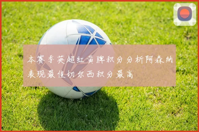 本赛季英超红黄牌积分分析阿森纳表现最佳切尔西积分最高