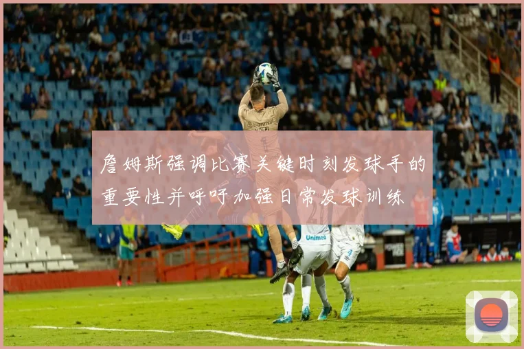 詹姆斯强调比赛关键时刻发球手的重要性并呼吁加强日常发球训练