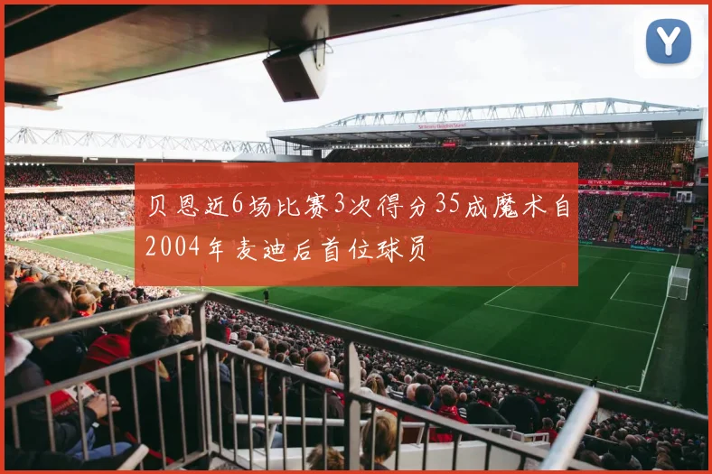 贝恩近6场比赛3次得分35成魔术自2004年麦迪后首位球员
