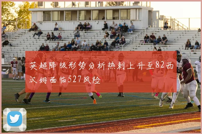 英超降级形势分析热刺上升至82西汉姆面临527风险