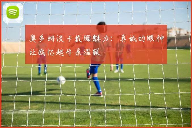 奥多姆谈卡戴珊魅力：真诚的眼神让我忆起母亲温暖