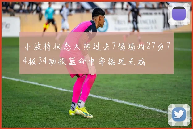 小波特状态火热过去7场场均27分74板34助投篮命中率接近五成