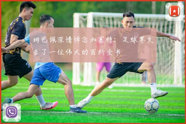姆巴佩深情悼念加塞特：足球界失去了一位伟大的百科全书
