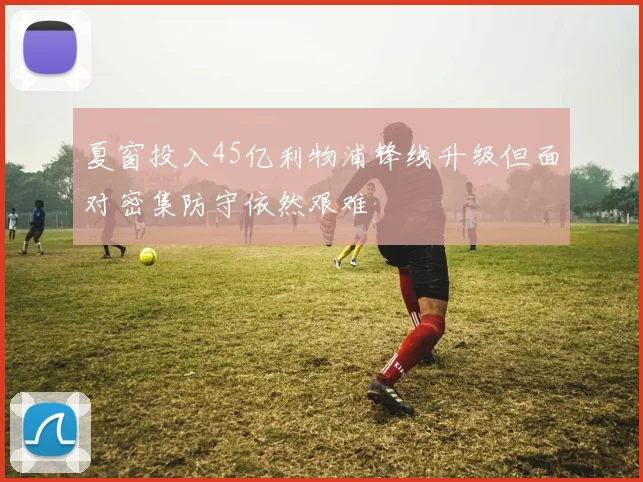 夏窗投入45亿利物浦锋线升级但面对密集防守依然艰难