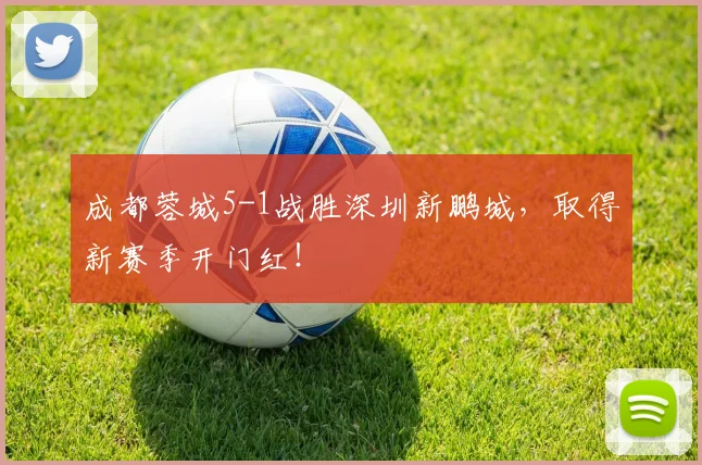 成都蓉城5-1战胜深圳新鹏城，取得新赛季开门红！