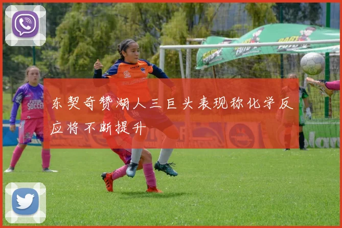 东契奇赞湖人三巨头表现称化学反应将不断提升