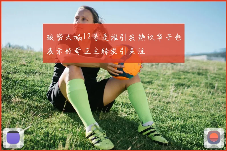 狼密大喊12号是谁引发热议华子也表示好奇正主转发引关注