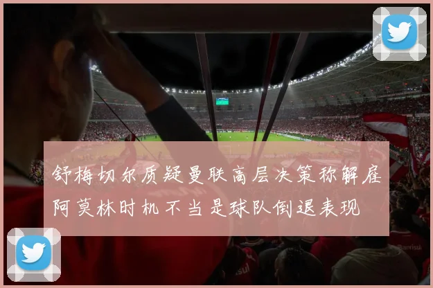 舒梅切尔质疑曼联高层决策称解雇阿莫林时机不当是球队倒退表现