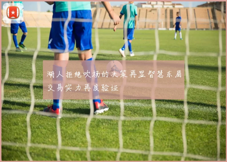 湖人拒绝吹杨的决策再显智慧东眉交易实力再度验证