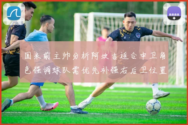 国米前主帅分析阿坎吉适合中卫角色强调球队需优先补强右后卫位置