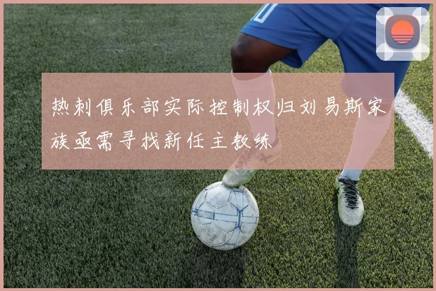 热刺俱乐部实际控制权归刘易斯家族亟需寻找新任主教练