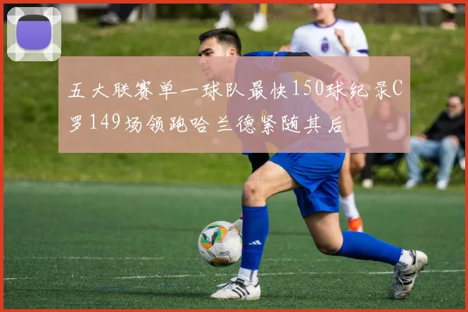 五大联赛单一球队最快150球纪录C罗149场领跑哈兰德紧随其后