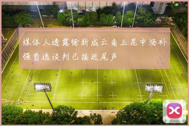 媒体人透露徐新成云南玉昆中场补强首选谈判已接近尾声