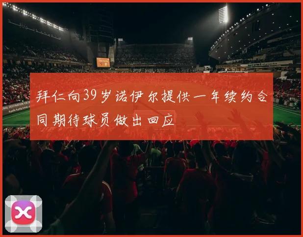 拜仁向39岁诺伊尔提供一年续约合同期待球员做出回应