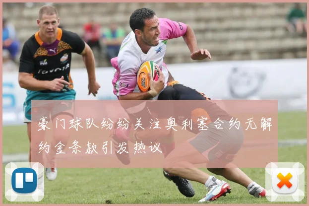 豪门球队纷纷关注奥利塞合约无解约金条款引发热议