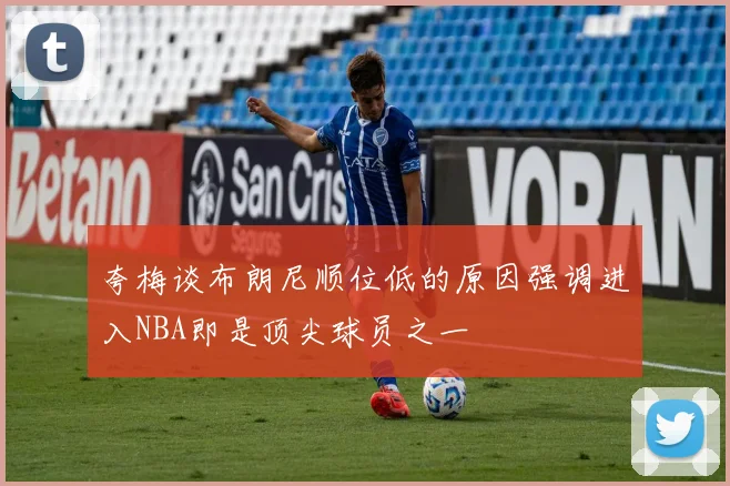 夸梅谈布朗尼顺位低的原因强调进入NBA即是顶尖球员之一
