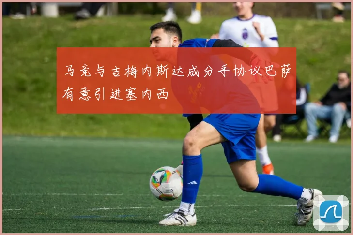 马竞与吉梅内斯达成分手协议巴萨有意引进塞内西