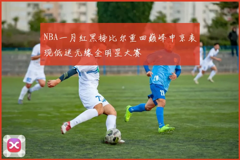 NBA一月红黑榜比尔重回巅峰申京表现低迷无缘全明星大赛