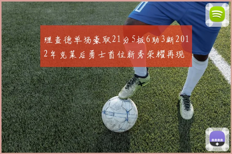 理查德单场豪取21分5板6助3断2012年克莱后勇士首位新秀荣耀再现