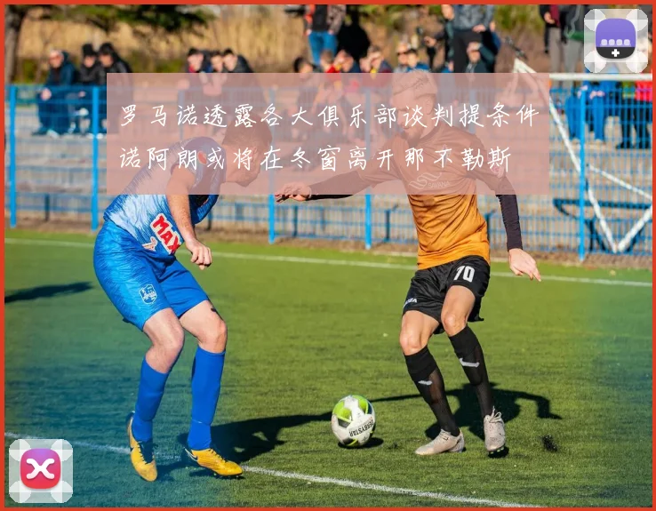 罗马诺透露各大俱乐部谈判提条件诺阿朗或将在冬窗离开那不勒斯