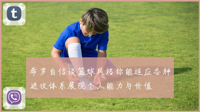 希罗自信谈篮球风格称能适应各种进攻体系展现个人能力与价值