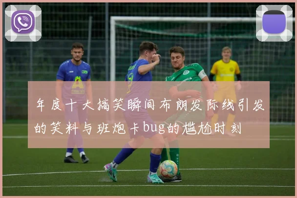 年度十大搞笑瞬间布朗发际线引发的笑料与班炮卡bug的尴尬时刻