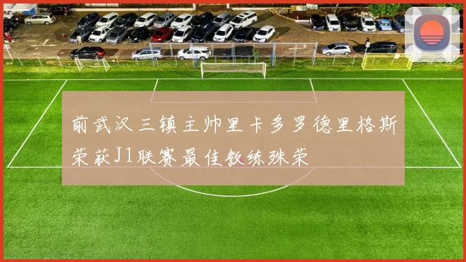前武汉三镇主帅里卡多罗德里格斯荣获J1联赛最佳教练殊荣