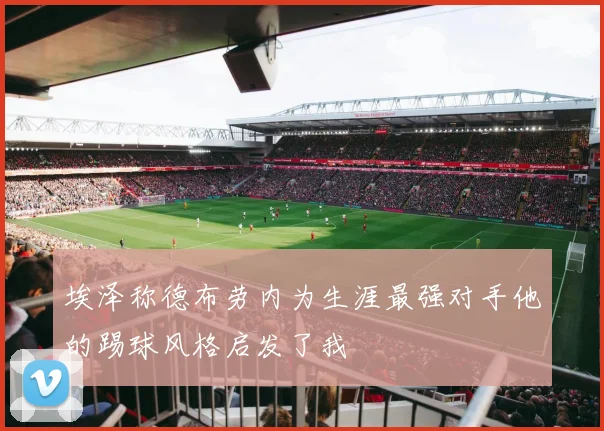 埃泽称德布劳内为生涯最强对手他的踢球风格启发了我