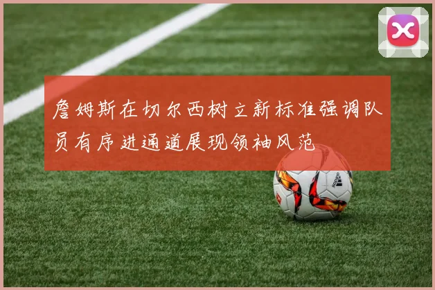 詹姆斯在切尔西树立新标准强调队员有序进通道展现领袖风范
