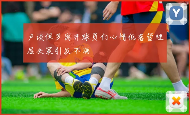 卢谈保罗离开球员们心情低落管理层决策引发不满