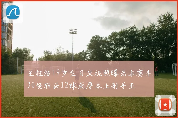 王钰栋19岁生日庆祝照曝光本赛季30场斩获12球荣膺本土射手王