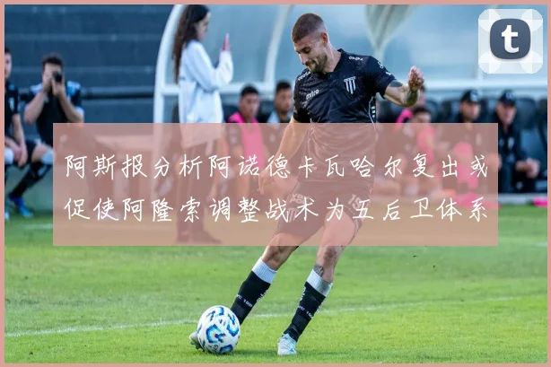 阿斯报分析阿诺德卡瓦哈尔复出或促使阿隆索调整战术为五后卫体系
