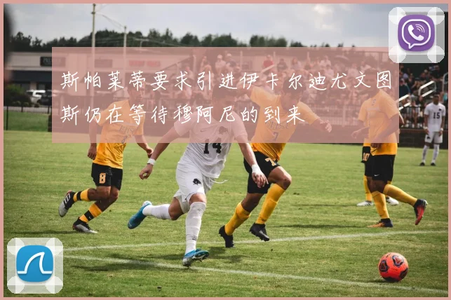 斯帕莱蒂要求引进伊卡尔迪尤文图斯仍在等待穆阿尼的到来