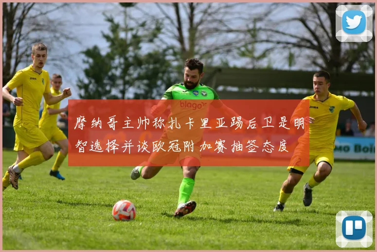 摩纳哥主帅称扎卡里亚踢后卫是明智选择并谈欧冠附加赛抽签态度